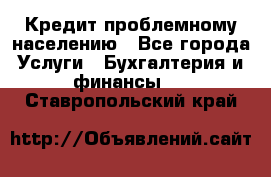 Кредит проблемному населению - Все города Услуги » Бухгалтерия и финансы   . Ставропольский край